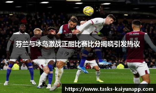 芬兰与冰岛激战正酣比赛比分揭晓引发热议