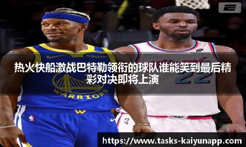 热火快船激战巴特勒领衔的球队谁能笑到最后精彩对决即将上演